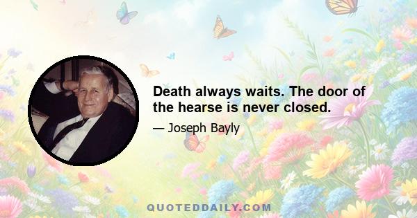 Death always waits. The door of the hearse is never closed.