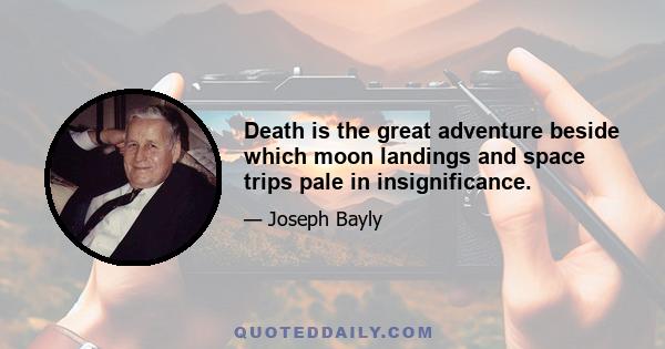 Death is the great adventure beside which moon landings and space trips pale in insignificance.