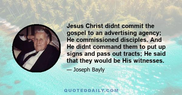 Jesus Christ didnt commit the gospel to an advertising agency; He commissioned disciples. And He didnt command them to put up signs and pass out tracts; He said that they would be His witnesses.