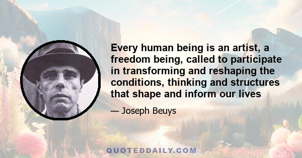 Every human being is an artist, a freedom being, called to participate in transforming and reshaping the conditions, thinking and structures that shape and inform our lives