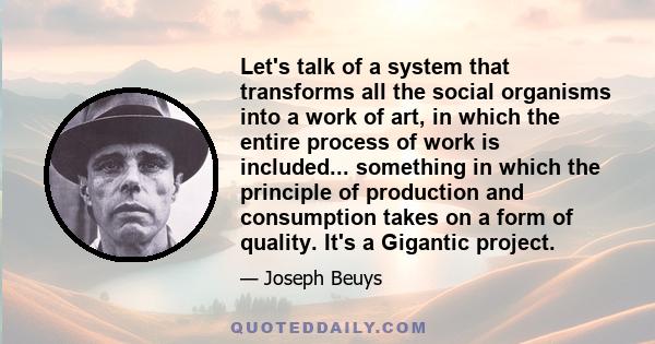 Let's talk of a system that transforms all the social organisms into a work of art, in which the entire process of work is included... something in which the principle of production and consumption takes on a form of