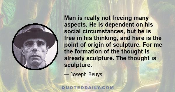 Man is really not freeing many aspects. He is dependent on his social circumstances, but he is free in his thinking, and here is the point of origin of sculpture. For me the formation of the thought is already