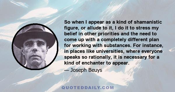 So when I appear as a kind of shamanistic figure, or allude to it, I do it to stress my belief in other priorities and the need to come up with a completely different plan for working with substances. For instance, in