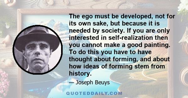 The ego must be developed, not for its own sake, but because it is needed by society. If you are only interested in self-realization then you cannot make a good painting. To do this you have to have thought about