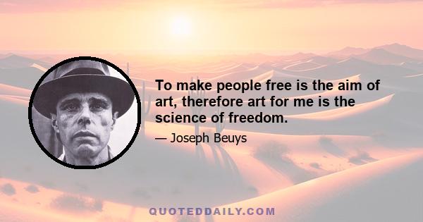 To make people free is the aim of art, therefore art for me is the science of freedom.