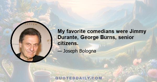 My favorite comedians were Jimmy Durante, George Burns, senior citizens.