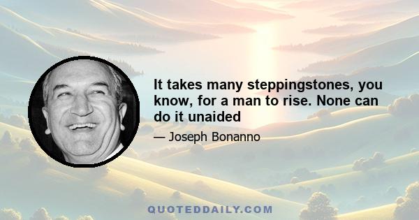 It takes many steppingstones, you know, for a man to rise. None can do it unaided