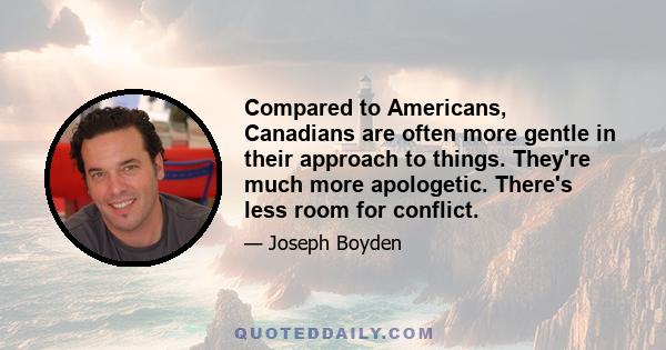 Compared to Americans, Canadians are often more gentle in their approach to things. They're much more apologetic. There's less room for conflict.