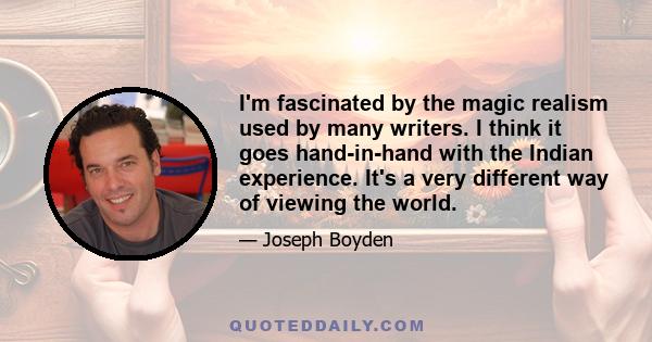 I'm fascinated by the magic realism used by many writers. I think it goes hand-in-hand with the Indian experience. It's a very different way of viewing the world.