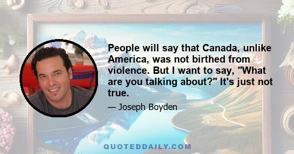 People will say that Canada, unlike America, was not birthed from violence. But I want to say, What are you talking about? It's just not true.