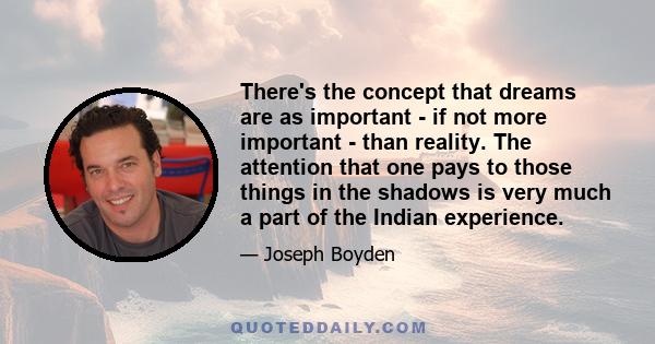 There's the concept that dreams are as important - if not more important - than reality. The attention that one pays to those things in the shadows is very much a part of the Indian experience.