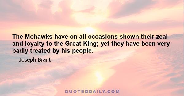 The Mohawks have on all occasions shown their zeal and loyalty to the Great King; yet they have been very badly treated by his people.