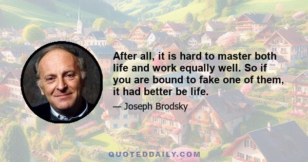 After all, it is hard to master both life and work equally well. So if you are bound to fake one of them, it had better be life.