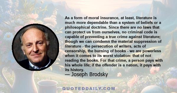 As a form of moral insurance, at least, literature is much more dependable than a system of beliefs or a philosophical doctrine. Since there are no laws that can protect us from ourselves, no criminal code is capable of 