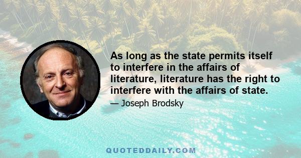 As long as the state permits itself to interfere in the affairs of literature, literature has the right to interfere with the affairs of state.