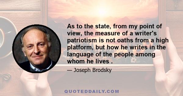 As to the state, from my point of view, the measure of a writer's patriotism is not oaths from a high platform, but how he writes in the language of the people among whom he lives .