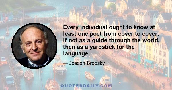 Every individual ought to know at least one poet from cover to cover: if not as a guide through the world, then as a yardstick for the language.