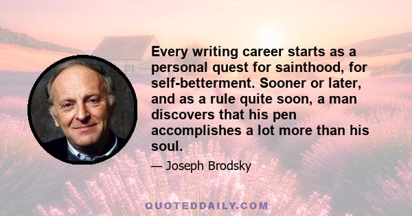 Every writing career starts as a personal quest for sainthood, for self-betterment. Sooner or later, and as a rule quite soon, a man discovers that his pen accomplishes a lot more than his soul.