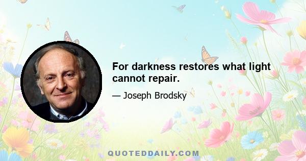 For darkness restores what light cannot repair.