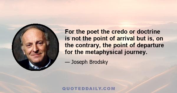 For the poet the credo or doctrine is not the point of arrival but is, on the contrary, the point of departure for the metaphysical journey.