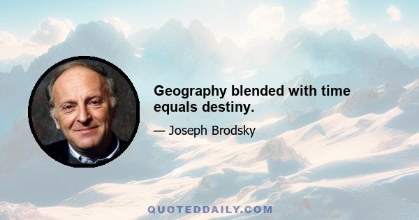 Geography blended with time equals destiny.