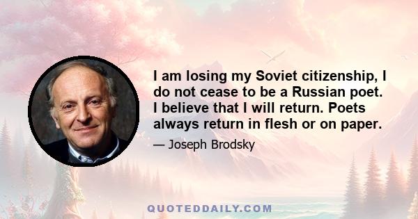 I am losing my Soviet citizenship, I do not cease to be a Russian poet. I believe that I will return. Poets always return in flesh or on paper.