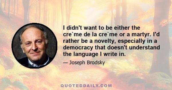 I didn't want to be either the cre`me de la cre`me or a martyr. I'd rather be a novelty, especially in a democracy that doesn't understand the language I write in.