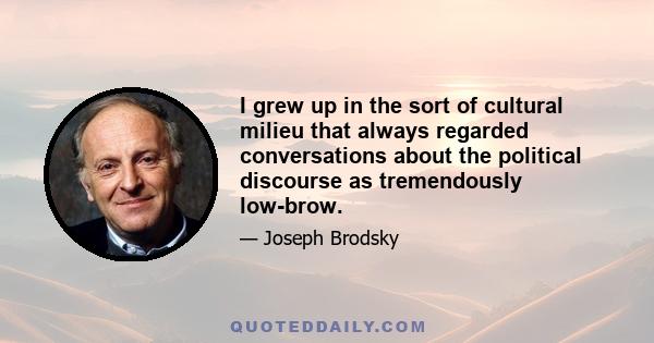 I grew up in the sort of cultural milieu that always regarded conversations about the political discourse as tremendously low-brow.