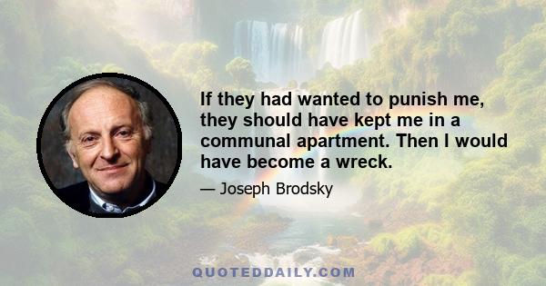 If they had wanted to punish me, they should have kept me in a communal apartment. Then I would have become a wreck.