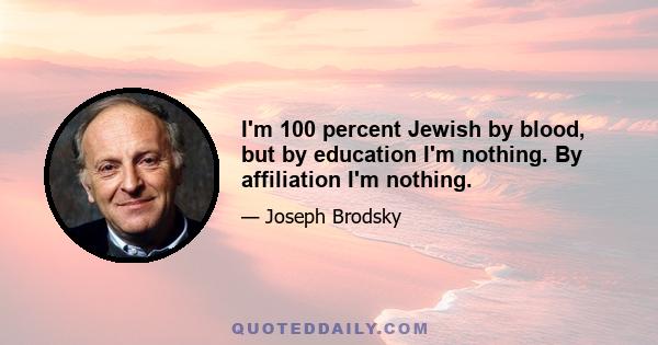 I'm 100 percent Jewish by blood, but by education I'm nothing. By affiliation I'm nothing.