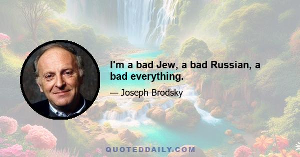 I'm a bad Jew, a bad Russian, a bad everything.