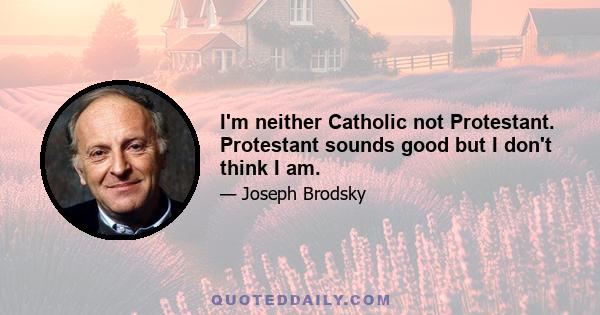 I'm neither Catholic not Protestant. Protestant sounds good but I don't think I am.