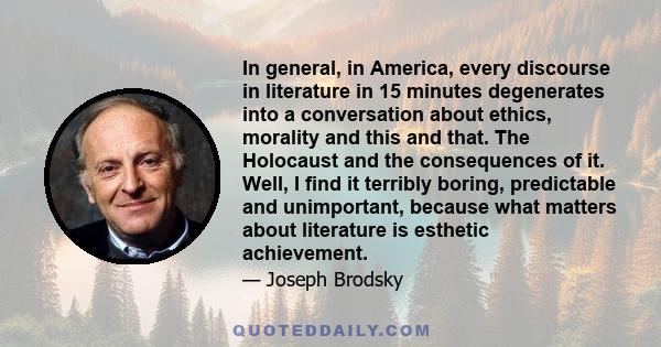 In general, in America, every discourse in literature in 15 minutes degenerates into a conversation about ethics, morality and this and that. The Holocaust and the consequences of it. Well, I find it terribly boring,