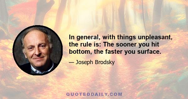 In general, with things unpleasant, the rule is: The sooner you hit bottom, the faster you surface.