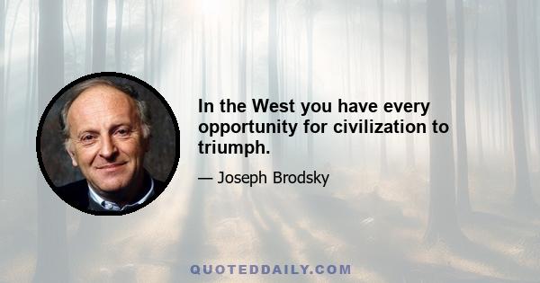 In the West you have every opportunity for civilization to triumph.