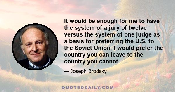 It would be enough for me to have the system of a jury of twelve versus the system of one judge as a basis for preferring the U.S. to the Soviet Union. I would prefer the country you can leave to the country you cannot.