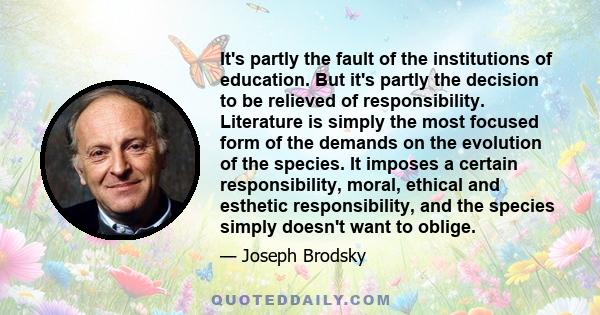 It's partly the fault of the institutions of education. But it's partly the decision to be relieved of responsibility. Literature is simply the most focused form of the demands on the evolution of the species. It