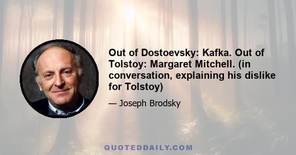 Out of Dostoevsky: Kafka. Out of Tolstoy: Margaret Mitchell. (in conversation, explaining his dislike for Tolstoy)