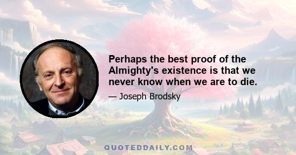 Perhaps the best proof of the Almighty's existence is that we never know when we are to die.