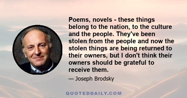 Poems, novels - these things belong to the nation, to the culture and the people. They've been stolen from the people and now the stolen things are being returned to their owners, but I don't think their owners should