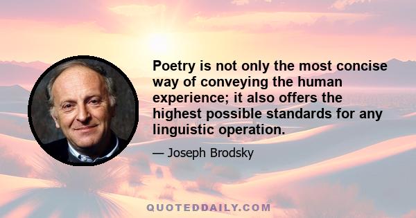 Poetry is not only the most concise way of conveying the human experience; it also offers the highest possible standards for any linguistic operation.