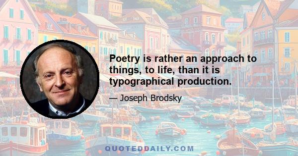 Poetry is rather an approach to things, to life, than it is typographical production.