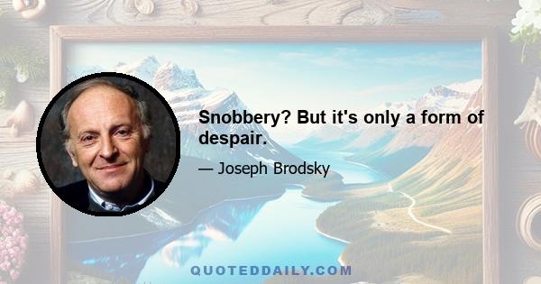 Snobbery? But it's only a form of despair.