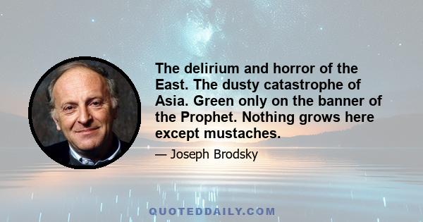 The delirium and horror of the East. The dusty catastrophe of Asia. Green only on the banner of the Prophet. Nothing grows here except mustaches.