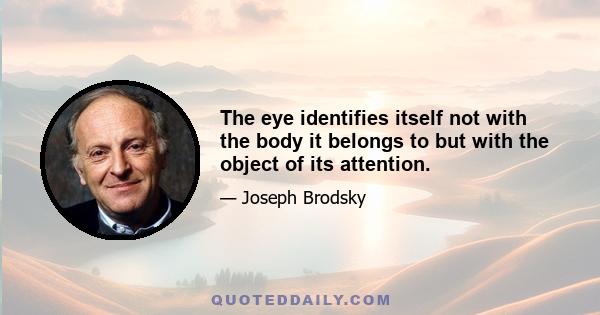 The eye identifies itself not with the body it belongs to but with the object of its attention.