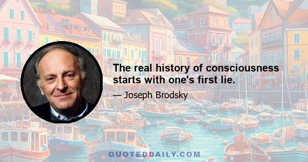 The real history of consciousness starts with one's first lie.