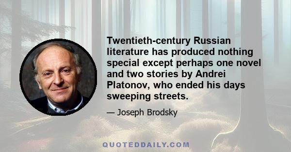 Twentieth-century Russian literature has produced nothing special except perhaps one novel and two stories by Andrei Platonov, who ended his days sweeping streets.