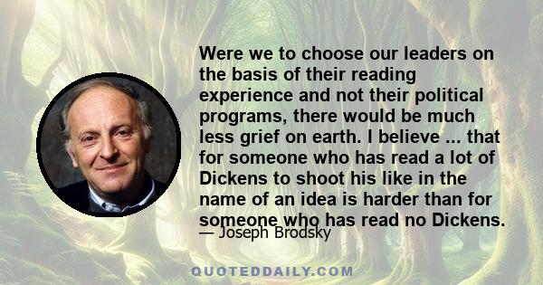 Were we to choose our leaders on the basis of their reading experience and not their political programs, there would be much less grief on earth. I believe ... that for someone who has read a lot of Dickens to shoot his 