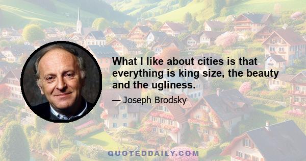 What I like about cities is that everything is king size, the beauty and the ugliness.