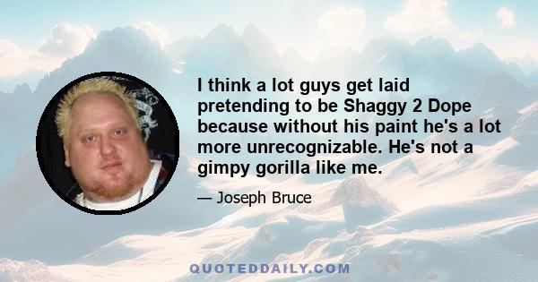 I think a lot guys get laid pretending to be Shaggy 2 Dope because without his paint he's a lot more unrecognizable. He's not a gimpy gorilla like me.